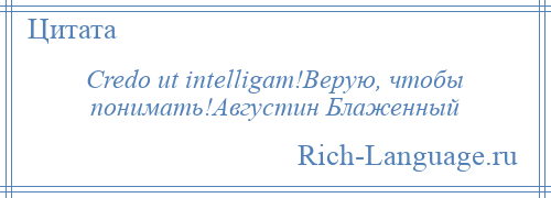 
    Credo ut intelligam!Верую, чтобы понимать!Августин Блаженный