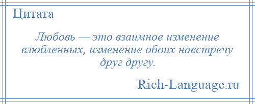 
    Любовь — это взаимное изменение влюбленных, изменение обоих навстречу друг другу.