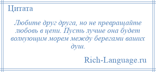 
    Любите друг друга, но не превращайте любовь в цепи. Пусть лучше она будет волнующим морем между берегами ваших душ.