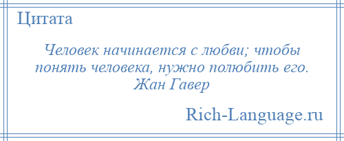 
    Человек начинается с любви; чтобы понять человека, нужно полюбить его. Жан Гавер