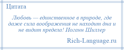 
    Любовь — единственное в природе, где даже сила воображения не находит дна и не видит предела! Иоганн Шиллер