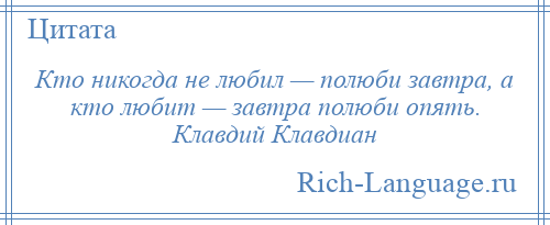 
    Кто никогда не любил — полюби завтра, а кто любит — завтра полюби опять. Клавдий Клавдиан