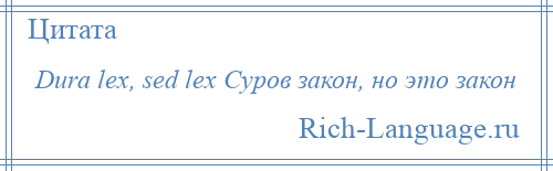 
    Dura lex, sed lex Суров закон, но это закон