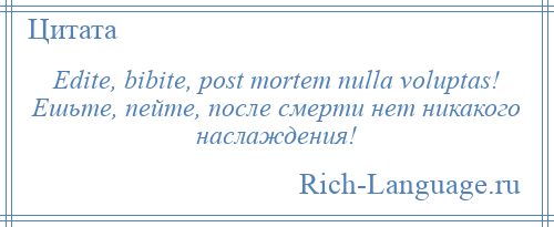 
    Edite, bibite, post mortem nulla voluptas! Ешьте, пейте, после смерти нет никакого наслаждения!