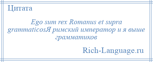 
    Ego sum rex Romanus et supra grammaticosЯ римский император и я выше грамматиков