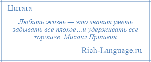 
    Любить жизнь — это значит уметь забывать все плохое…и удерживать все хорошее. Михаил Пришвин