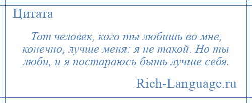 
    Тот человек, кого ты любишь во мне, конечно, лучше меня: я не такой. Но ты люби, и я постараюсь быть лучше себя.