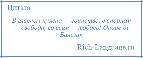 
    В главном нужно — единство, в спорном — свобода, во всем — любовь! Оноре де Бальзак