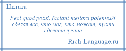 
    Feci quod potui, faciant meliora potentesЯ сделал все, что мог, кто может, пусть сделает лучше