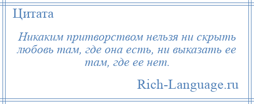 
    Никаким притворством нельзя ни скрыть любовь там, где она есть, ни выказать ее там, где ее нет.