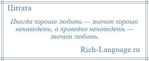 
    Иногда хорошо любить — значит хорошо ненавидеть, а праведно ненавидеть — значит любить.