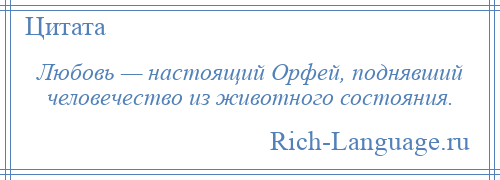 
    Любовь — настоящий Орфей, поднявший человечество из животного состояния.