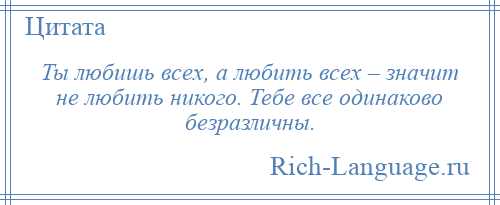 
    Ты любишь всех, а любить всех – значит не любить никого. Тебе все одинаково безразличны.