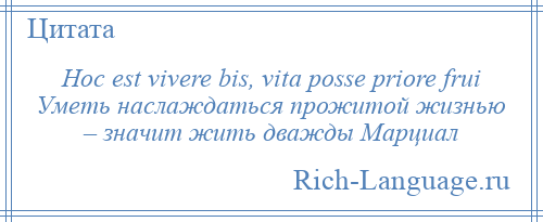 
    Hoc est vivere bis, vita posse priore frui Уметь наслаждаться прожитой жизнью – значит жить дважды Марциал