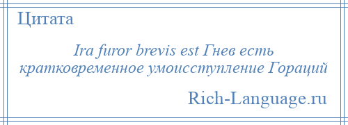 
    Ira furor brevis est Гнев есть кратковременное умоисступление Гораций