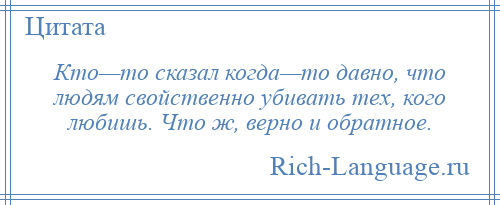 
    Кто—то сказал когда—то давно, что людям свойственно убивать тех, кого любишь. Что ж, верно и обратное.