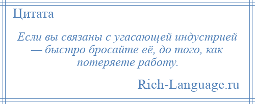 
    Если вы связаны с угасающей индустрией — быстро бросайте её, до того, как потеряете работу.