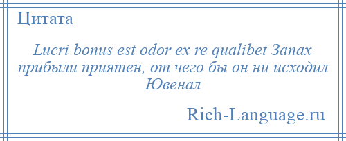 
    Lucri bonus est odor ex re qualibet Запах прибыли приятен, от чего бы он ни исходил Ювенал