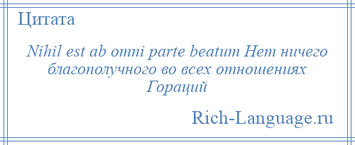 
    Nihil est ab omni parte beatum Нет ничего благополучного во всех отношениях Гораций