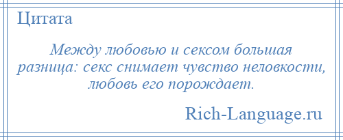 
    Между любовью и сексом большая разница: секс снимает чувство неловкости, любовь его порождает.