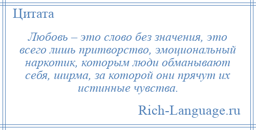 
    Любовь – это слово без значения, это всего лишь притворство, эмоциональный наркотик, которым люди обманывают себя, ширма, за которой они прячут их истинные чувства.