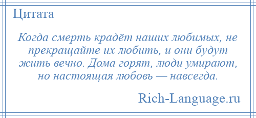 
    Когда смерть крадёт наших любимых, не прекращайте их любить, и они будут жить вечно. Дома горят, люди умирают, но настоящая любовь — навсегда.