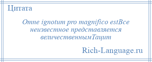 
    Omne ignotum pro magnifico estВсе неизвестное представляется величественнымТацит