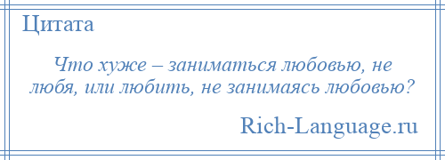 
    Что хуже – заниматься любовью, не любя, или любить, не занимаясь любовью?