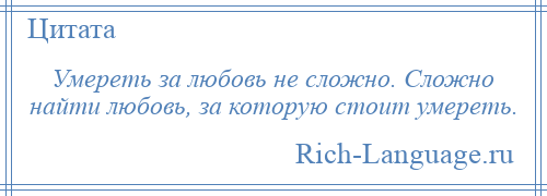 
    Умереть за любовь не сложно. Сложно найти любовь, за которую стоит умереть.