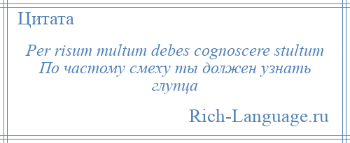 
    Per risum multum debes cognoscere stultum По частому смеху ты должен узнать глупца