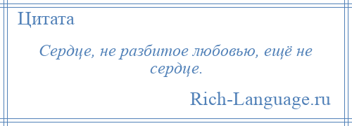 
    Сердце, не разбитое любовью, ещё не сердце.