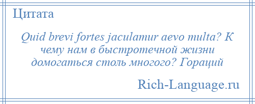 
    Quid brevi fortes jaculamur aevo multa? К чему нам в быстротечной жизни домогаться столь многого? Гораций