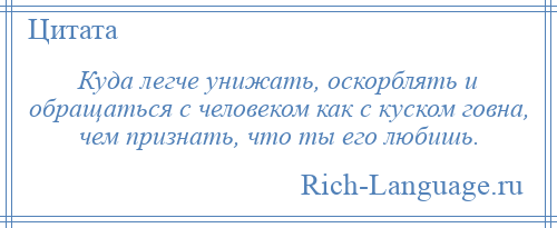 
    Куда легче унижать, оскорблять и обращаться с человеком как с куском говна, чем признать, что ты его любишь.