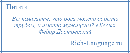 
    Вы полагаете, что бога можно добыть трудом, и именно мужицким? «Бесы» Федор Достоевский