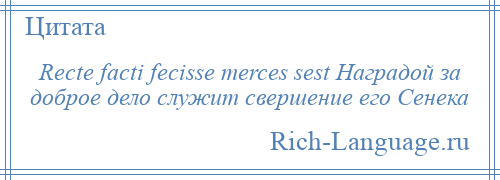 
    Recte facti fecisse merces sest Наградой за доброе дело служит свершение его Сенека