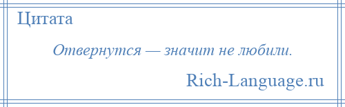 
    Отвернутся — значит не любили.