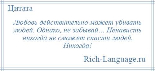 
    Любовь действительно может убивать людей. Однако, не забывай… Ненависть никогда не сможет спасти людей. Никогда!