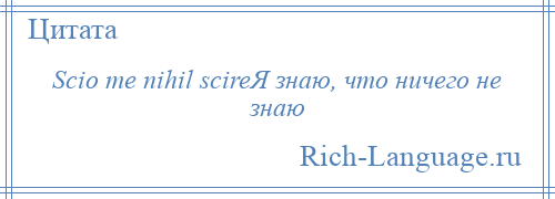 
    Scio me nihil scireЯ знаю, что ничего не знаю