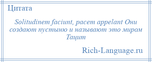 
    Solitudinem faciunt, pacem appelant Они создают пустыню и называют это миром Тацит