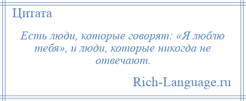 
    Есть люди, которые говорят: «Я люблю тебя», и люди, которые никогда не отвечают.