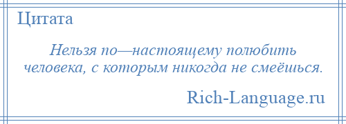 
    Нельзя по—настоящему полюбить человека, с которым никогда не смеёшься.