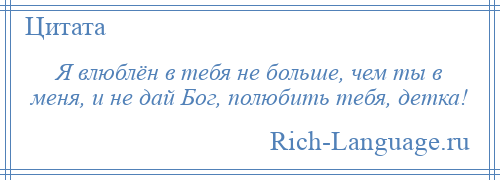 
    Я влюблён в тебя не больше, чем ты в меня, и не дай Бог, полюбить тебя, детка!