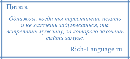 
    Однажды, когда ты перестанешь искать и не захочешь задумываться, ты встретишь мужчину, за которого захочешь выйти замуж.