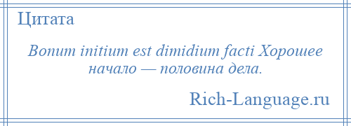 
    Bonum initium est dimidium facti Хорошее начало — половина дела.