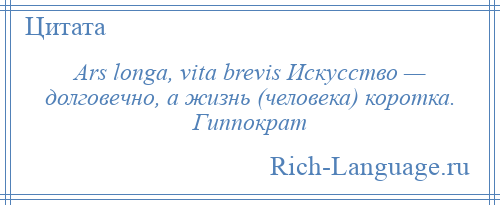 
    Ars longa, vita brevis Искусство — долговечно, а жизнь (человека) коротка. Гиппократ