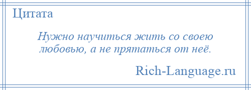 
    Нужно научиться жить со своею любовью, а не прятаться от неё.