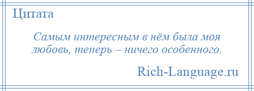 
    Самым интересным в нём была моя любовь, теперь – ничего особенного.