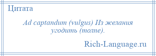 
    Ad captandum (vulgus) Из желания угодить (толпе).