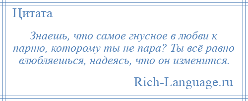 
    Знаешь, что самое гнусное в любви к парню, которому ты не пара? Ты всё равно влюбляешься, надеясь, что он изменится.