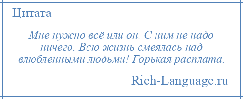 
    Мне нужно всё или он. С ним не надо ничего. Всю жизнь смеялась над влюбленными людьми! Горькая расплата.